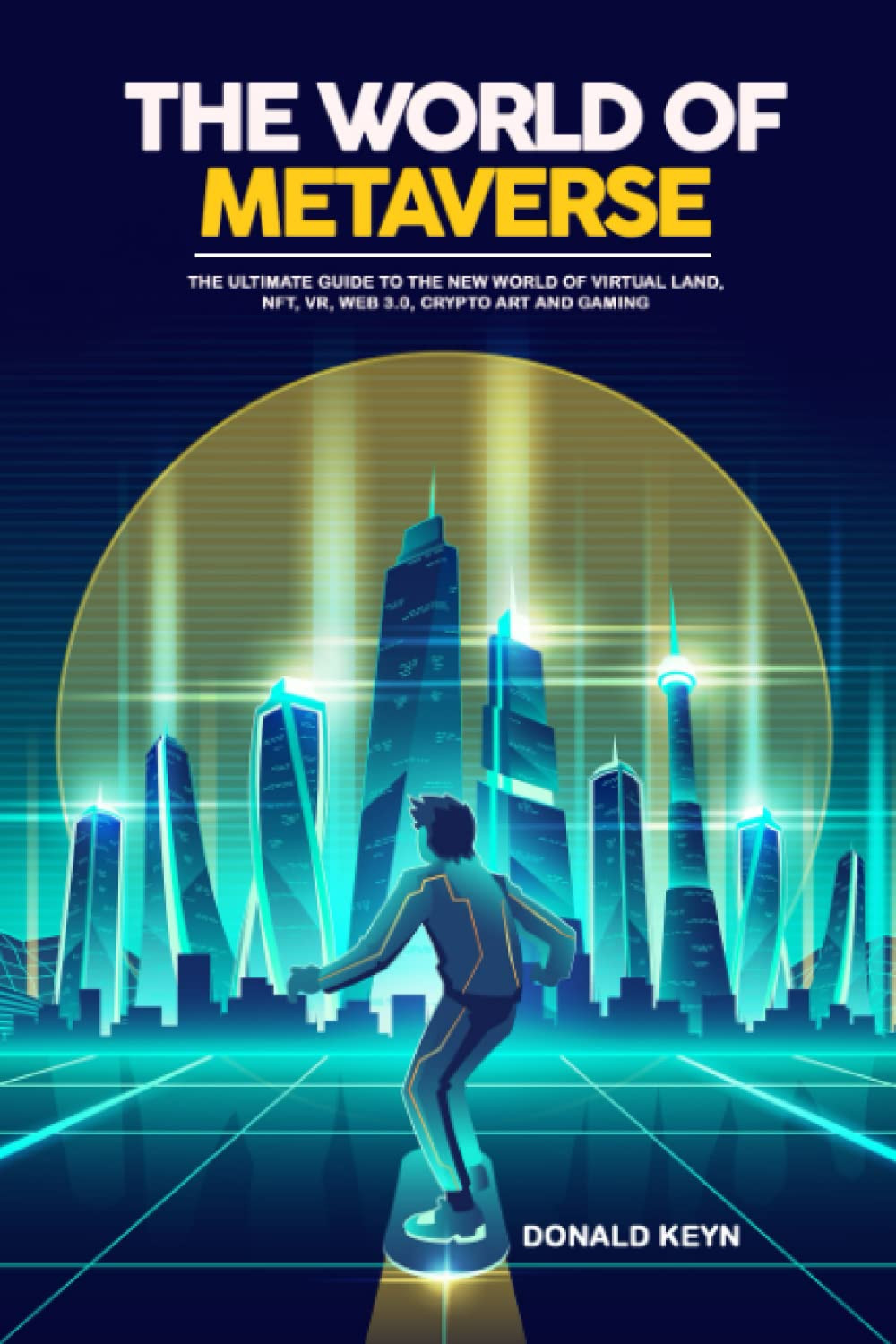 The World of Metaverse: The Ultimate Guide to the New World of Virtual Land, NFT, VR, WEB 3.0, Crypto Art and Gaming